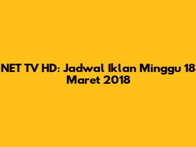 NET TV HD: Jadwal Iklan Minggu 18 Maret 2018