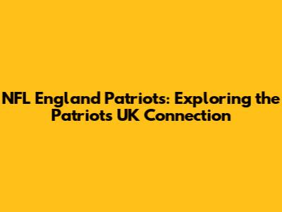 NFL England Patriots: Exploring the Patriots' UK Connection