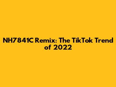 NH7841C Remix: The TikTok Trend of 2022