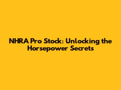 NHRA Pro Stock: Unlocking the Horsepower Secrets