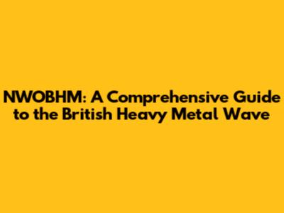 NWOBHM: A Comprehensive Guide to the British Heavy Metal Wave