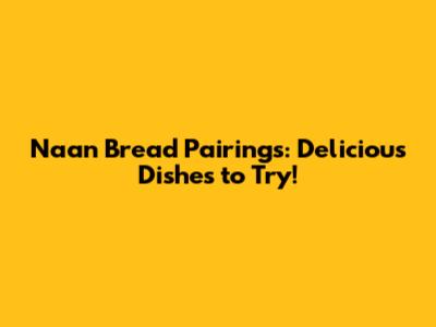 Naan Bread Pairings: Delicious Dishes to Try!
