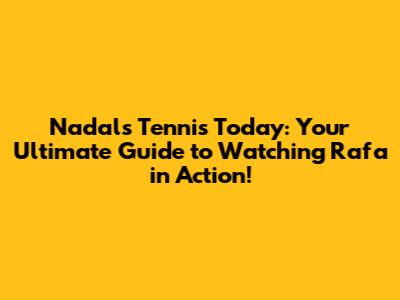 Nadal's Tennis Today: Your Ultimate Guide to Watching Rafa in Action!