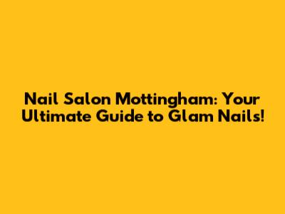 Nail Salon Mottingham: Your Ultimate Guide to Glam Nails!