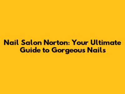 Nail Salon Norton: Your Ultimate Guide to Gorgeous Nails