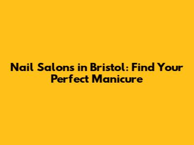 Nail Salons in Bristol: Find Your Perfect Manicure