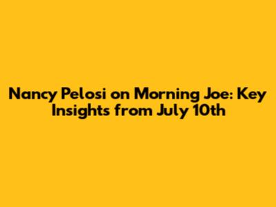 Nancy Pelosi on Morning Joe: Key Insights from July 10th