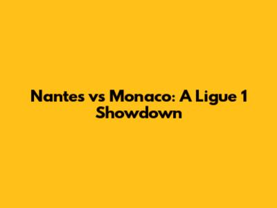 Nantes vs Monaco: A Ligue 1 Showdown