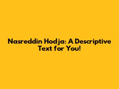 Nasreddin Hodja: A Descriptive Text for You!