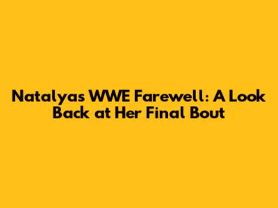 Natalya's WWE Farewell: A Look Back at Her Final Bout