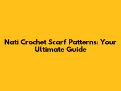 Nati Crochet Scarf Patterns: Your Ultimate Guide