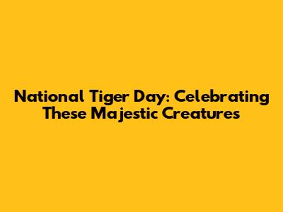 National Tiger Day: Celebrating These Majestic Creatures