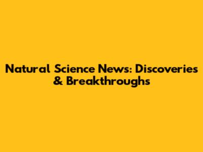 Natural Science News: Discoveries & Breakthroughs