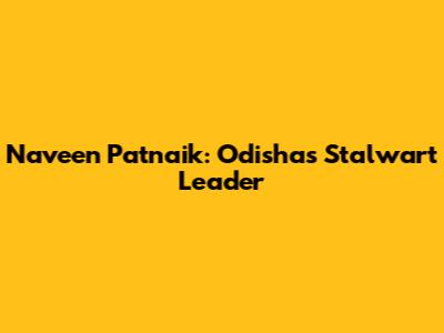 Naveen Patnaik: Odisha's Stalwart Leader