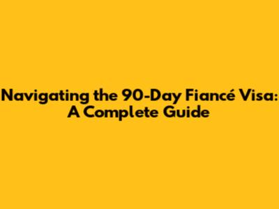Navigating the 90-Day Fiancé Visa: A Complete Guide