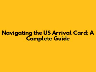Navigating the US Arrival Card: A Complete Guide
