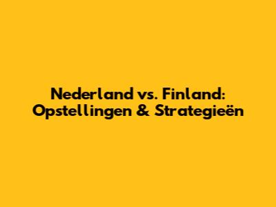 Nederland vs. Finland: Opstellingen & Strategieën
