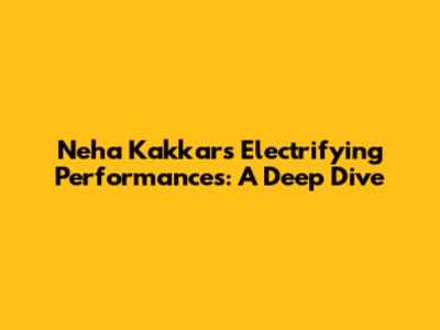 Neha Kakkar's Electrifying Performances: A Deep Dive