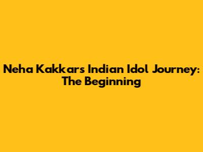 Neha Kakkar's Indian Idol Journey: The Beginning