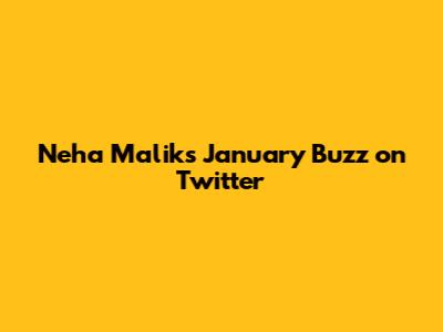 Neha Malik's January Buzz on Twitter