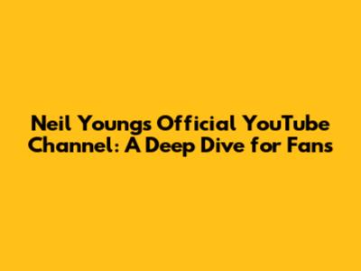 Neil Young's Official YouTube Channel: A Deep Dive for Fans