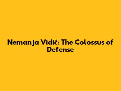 Nemanja Vidić: The Colossus of Defense