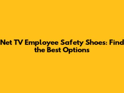 Net TV Employee Safety Shoes: Find the Best Options