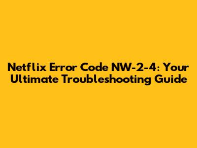 Netflix Error Code NW-2-4: Your Ultimate Troubleshooting Guide