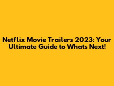 Netflix Movie Trailers 2023: Your Ultimate Guide to What's Next!