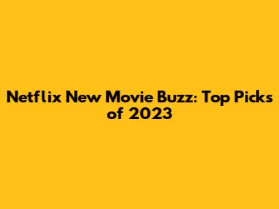 Netflix New Movie Buzz: Top Picks of 2023