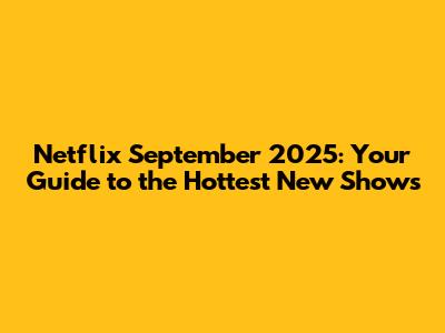 Netflix September 2025: Your Guide to the Hottest New Shows