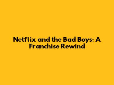 Netflix and the Bad Boys: A Franchise Rewind