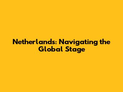 Netherlands: Navigating the Global Stage