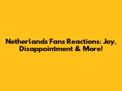 Netherlands Fans Reactions: Joy, Disappointment & More!