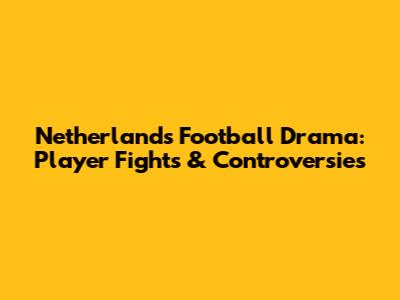 Netherlands Football Drama: Player Fights & Controversies