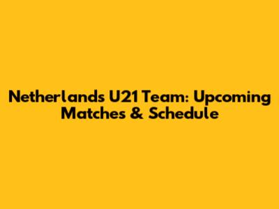 Netherlands U21 Team: Upcoming Matches & Schedule