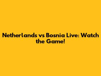 Netherlands vs Bosnia Live: Watch the Game!