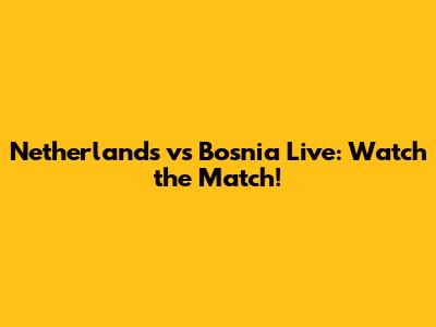 Netherlands vs Bosnia Live: Watch the Match!