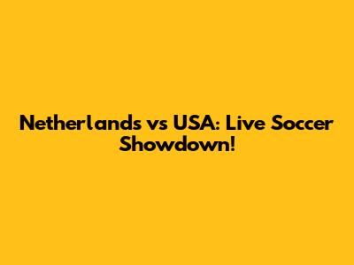 Netherlands vs USA: Live Soccer Showdown!