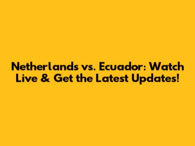 Netherlands vs. Ecuador: Watch Live & Get the Latest Updates!