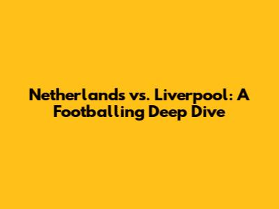 Netherlands vs. Liverpool: A Footballing Deep Dive