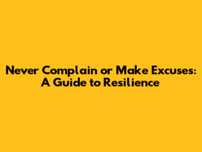 Never Complain or Make Excuses: A Guide to Resilience
