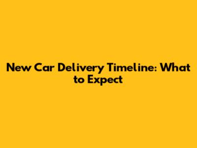 New Car Delivery Timeline: What to Expect