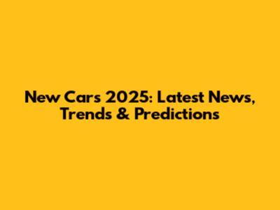 New Cars 2025: Latest News, Trends & Predictions