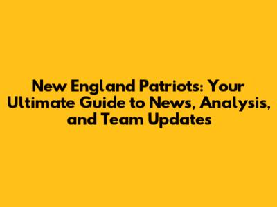 New England Patriots: Your Ultimate Guide to News, Analysis, and Team Updates