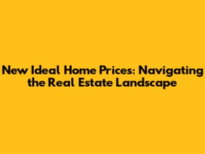 New Ideal Home Prices: Navigating the Real Estate Landscape