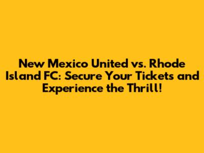 New Mexico United vs. Rhode Island FC: Secure Your Tickets and Experience the Thrill!