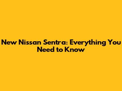 New Nissan Sentra: Everything You Need to Know
