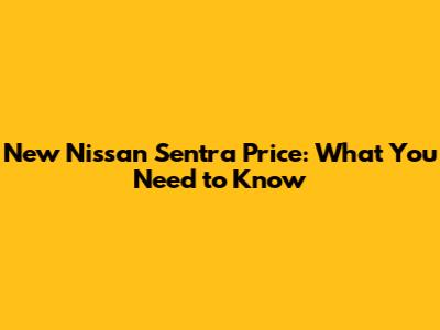 New Nissan Sentra Price: What You Need to Know