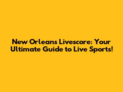 New Orleans Livescore: Your Ultimate Guide to Live Sports!
